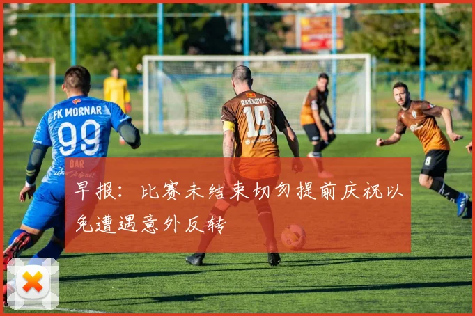 早报：比赛未结束切勿提前庆祝以免遭遇意外反转