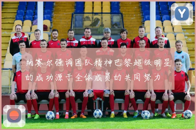纳赛尔强调团队精神巴黎超级明星的成功源于全体成员的共同努力