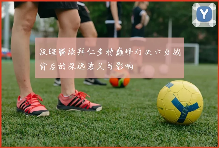 段暄解读拜仁多特巅峰对决六分战背后的深远意义与影响