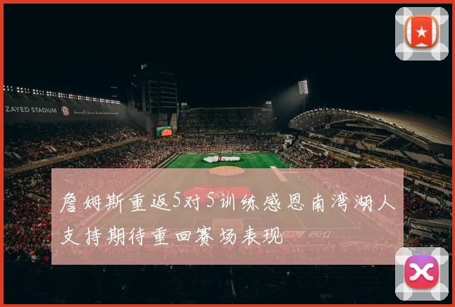 詹姆斯重返5对5训练感恩南湾湖人支持期待重回赛场表现
