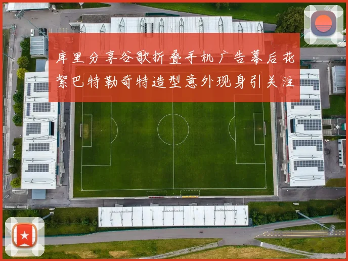 库里分享谷歌折叠手机广告幕后花絮巴特勒奇特造型意外现身引关注