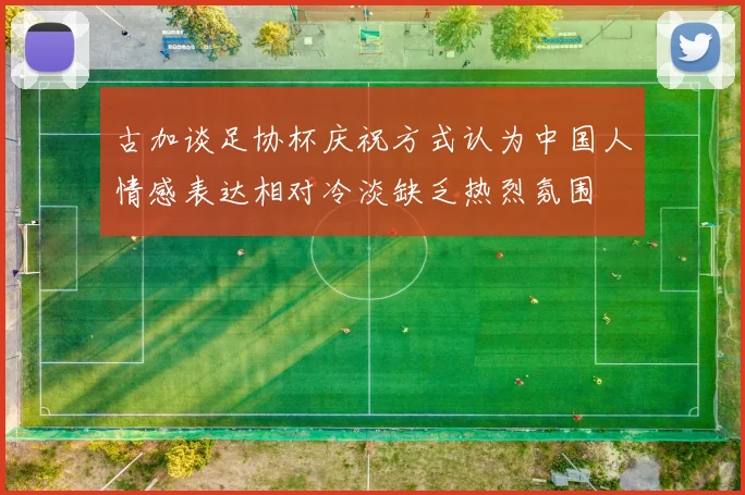古加谈足协杯庆祝方式认为中国人情感表达相对冷淡缺乏热烈氛围