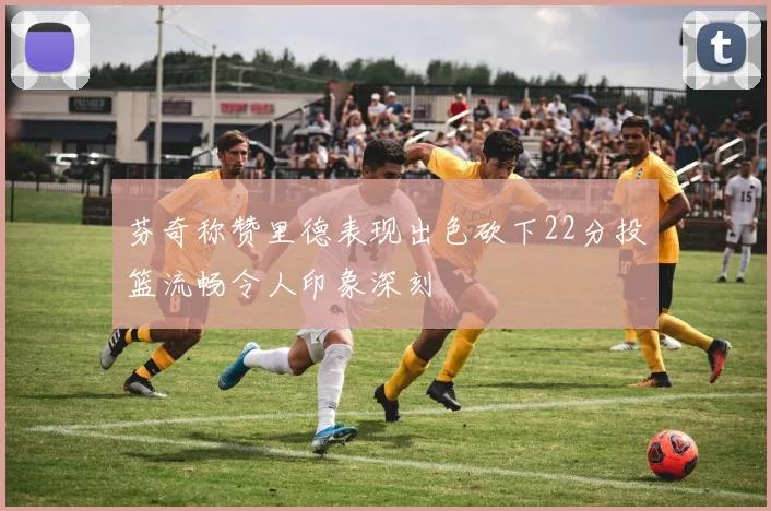 芬奇称赞里德表现出色砍下22分投篮流畅令人印象深刻