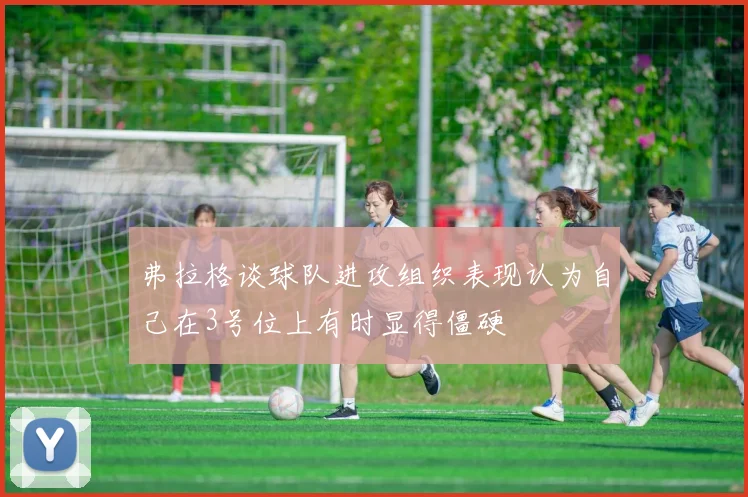 弗拉格谈球队进攻组织表现认为自己在3号位上有时显得僵硬