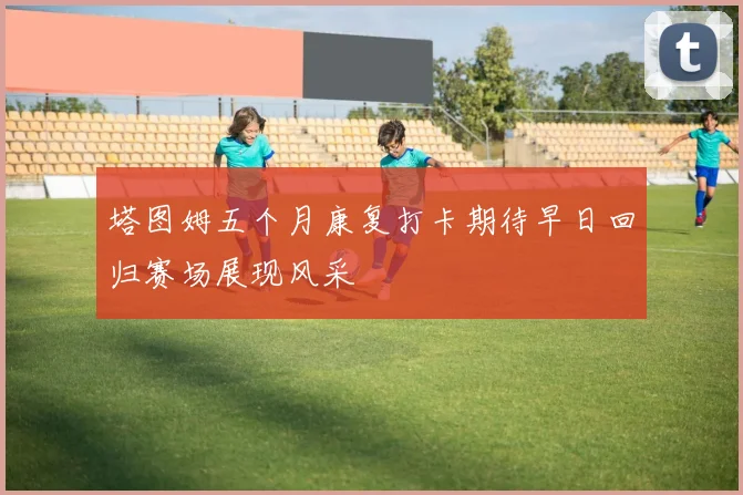 塔图姆五个月康复打卡期待早日回归赛场展现风采