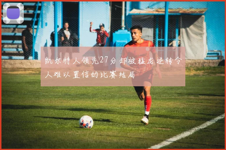 凯尔特人领先27分却被猛龙逆转令人难以置信的比赛结局