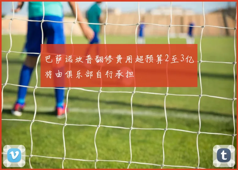 巴萨诺坎普翻修费用超预算2至3亿将由俱乐部自行承担