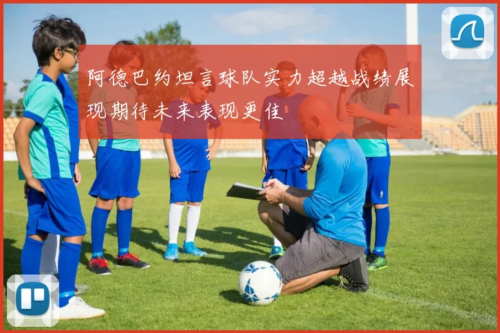 阿德巴约坦言球队实力超越战绩展现期待未来表现更佳