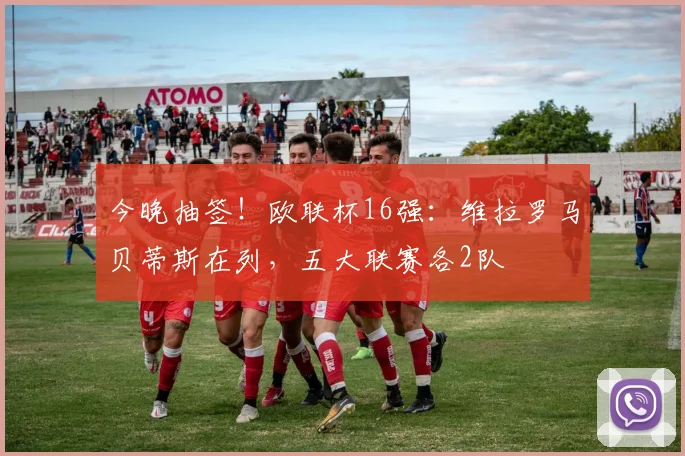 今晚抽签！欧联杯16强：维拉罗马贝蒂斯在列，五大联赛各2队