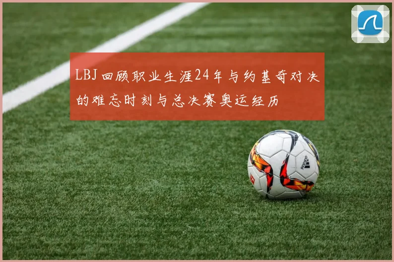 LBJ回顾职业生涯24年与约基奇对决的难忘时刻与总决赛奥运经历