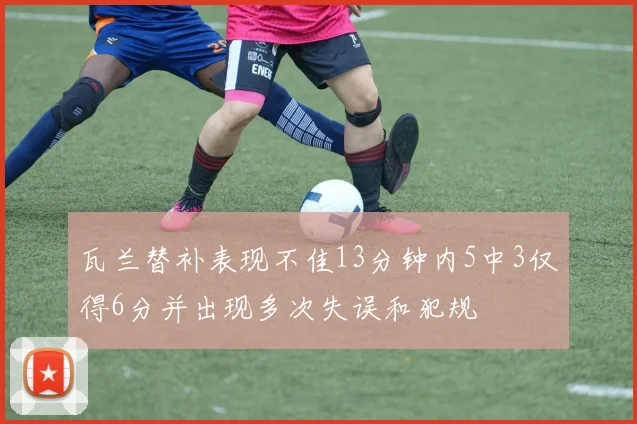 瓦兰替补表现不佳13分钟内5中3仅得6分并出现多次失误和犯规