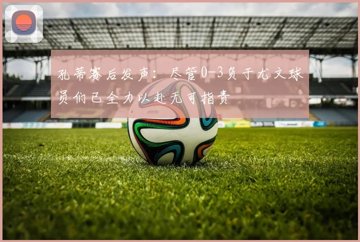 孔蒂赛后发声：尽管0-3负于尤文球员们已全力以赴无可指责
