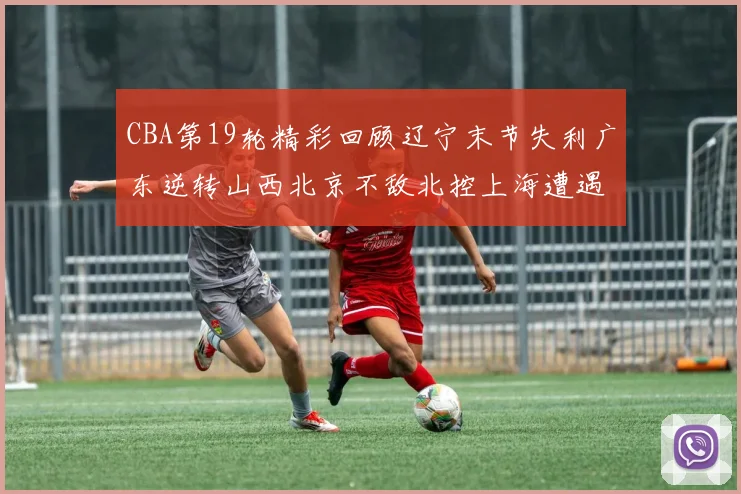 CBA第19轮精彩回顾辽宁末节失利广东逆转山西北京不敌北控上海遭遇浙江重创