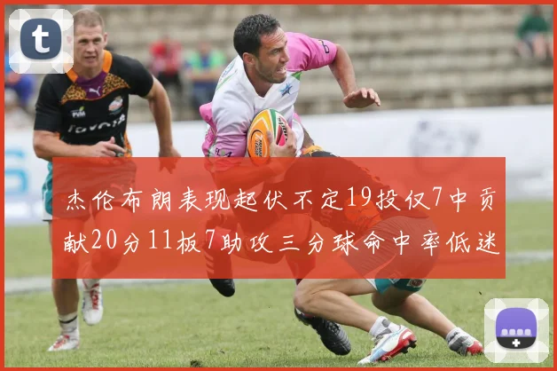 杰伦布朗表现起伏不定19投仅7中贡献20分11板7助攻三分球命中率低迷