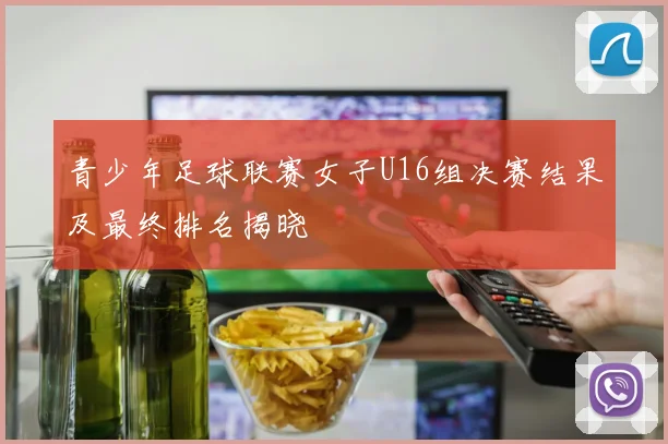 青少年足球联赛女子U16组决赛结果及最终排名揭晓