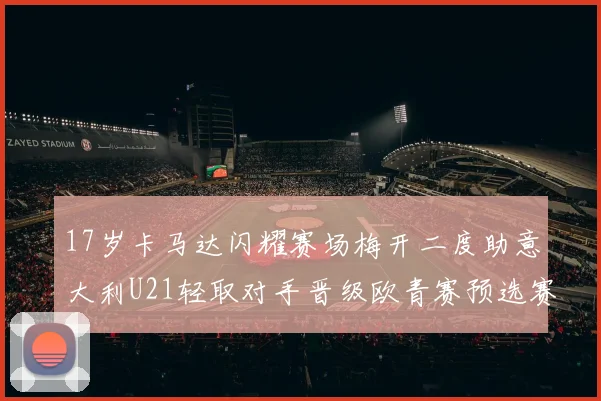 17岁卡马达闪耀赛场梅开二度助意大利U21轻取对手晋级欧青赛预选赛