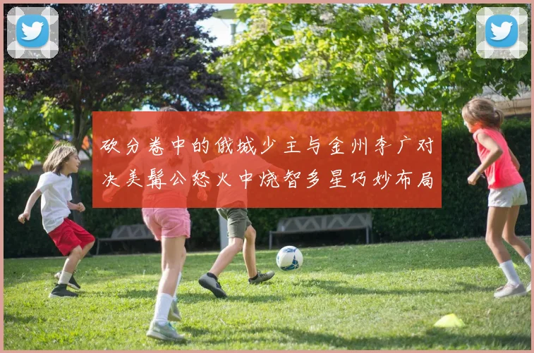 砍分卷中的俄城少主与金州李广对决美髯公怒火中烧智多星巧妙布局