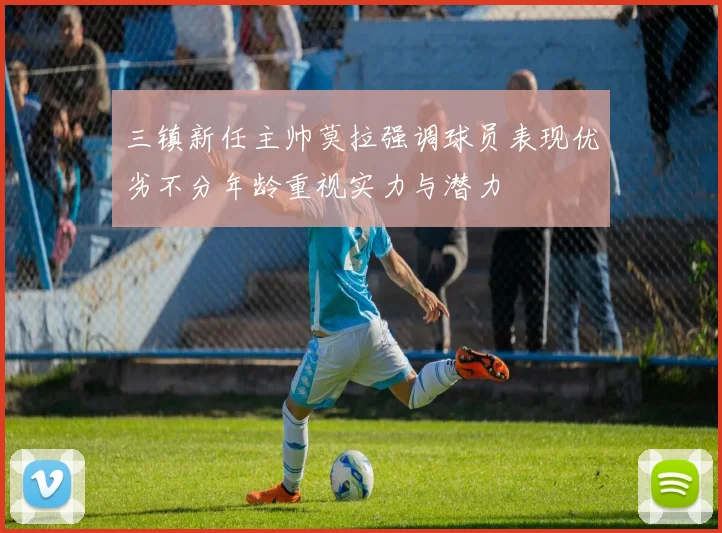 三镇新任主帅莫拉强调球员表现优劣不分年龄重视实力与潜力