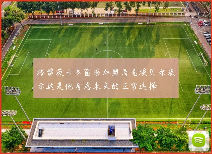 格雷茨卡冬窗或加盟马竞埃贝尔表示这是他考虑未来的正常选择