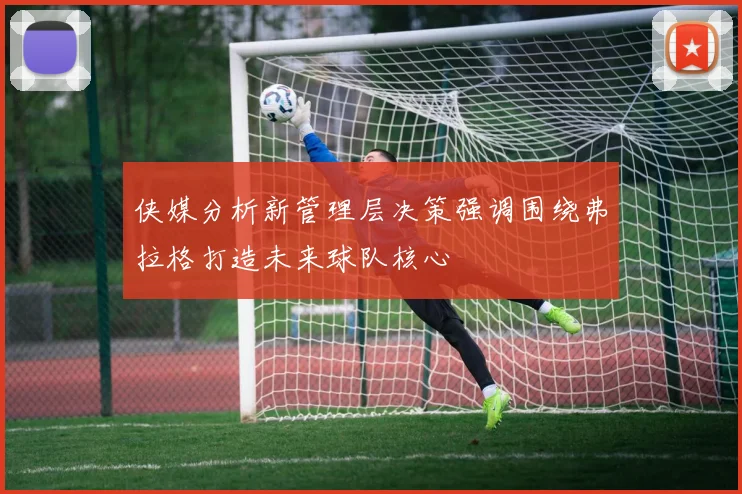 侠媒分析新管理层决策强调围绕弗拉格打造未来球队核心