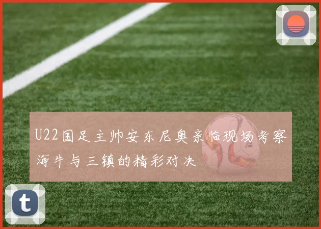 U22国足主帅安东尼奥亲临现场考察海牛与三镇的精彩对决