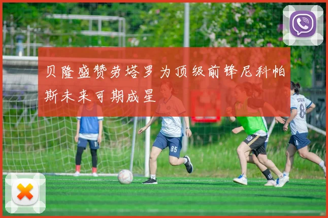 贝隆盛赞劳塔罗为顶级前锋尼科帕斯未来可期成星