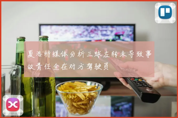 夏洛特媒体分析三球左转未导致事故责任全在对方驾驶员