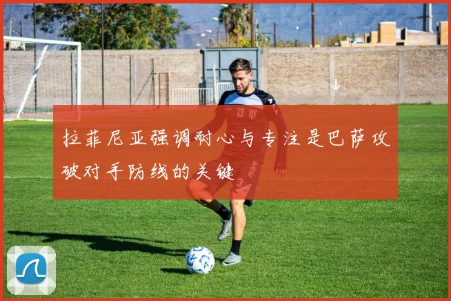 拉菲尼亚强调耐心与专注是巴萨攻破对手防线的关键