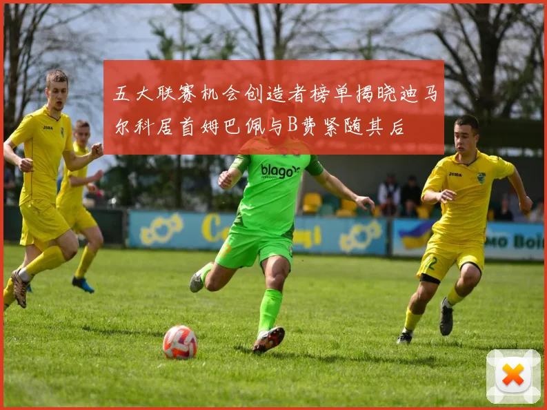 五大联赛机会创造者榜单揭晓迪马尔科居首姆巴佩与B费紧随其后