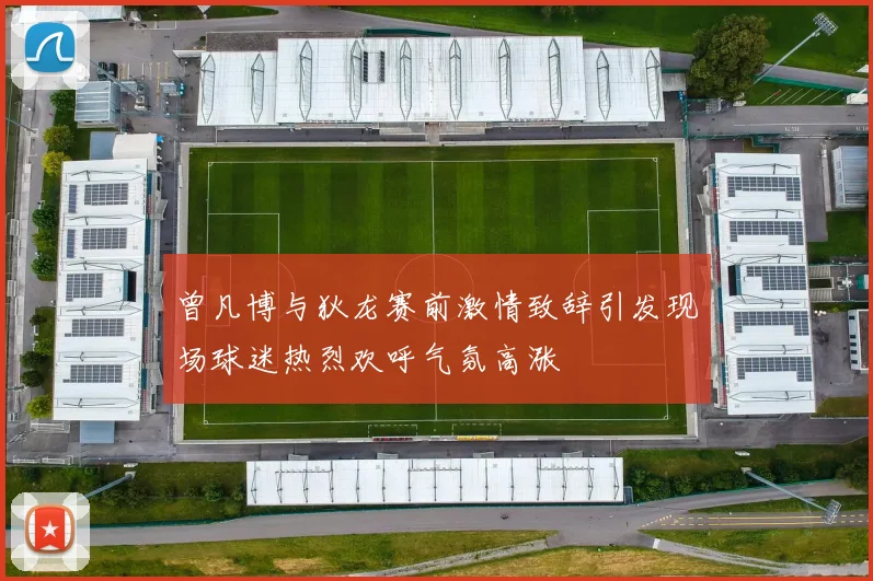 曾凡博与狄龙赛前激情致辞引发现场球迷热烈欢呼气氛高涨