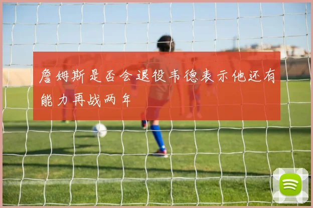詹姆斯是否会退役韦德表示他还有能力再战两年