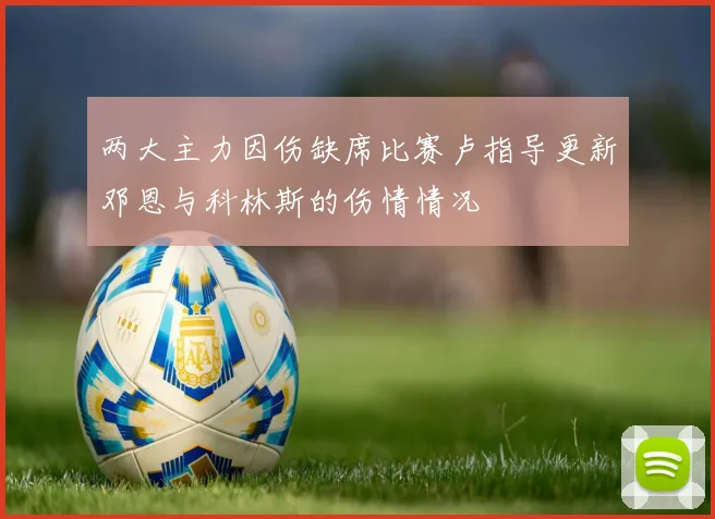 两大主力因伤缺席比赛卢指导更新邓恩与科林斯的伤情情况