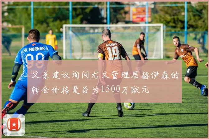 父亲建议询问尤文管理层赫伊森的转会价格是否为1500万欧元