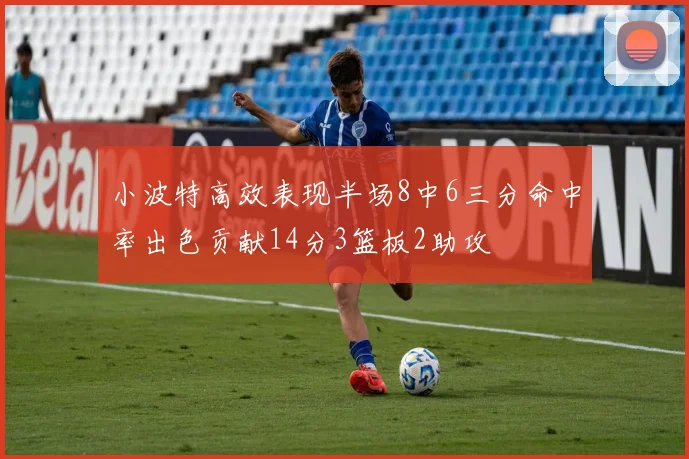 小波特高效表现半场8中6三分命中率出色贡献14分3篮板2助攻