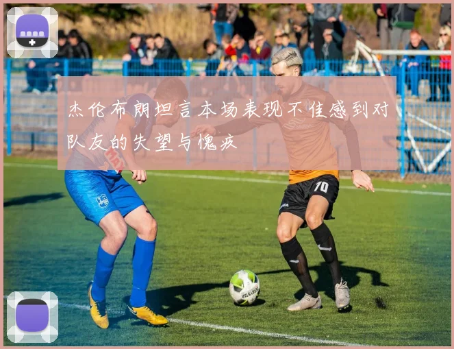 杰伦布朗坦言本场表现不佳感到对队友的失望与愧疚