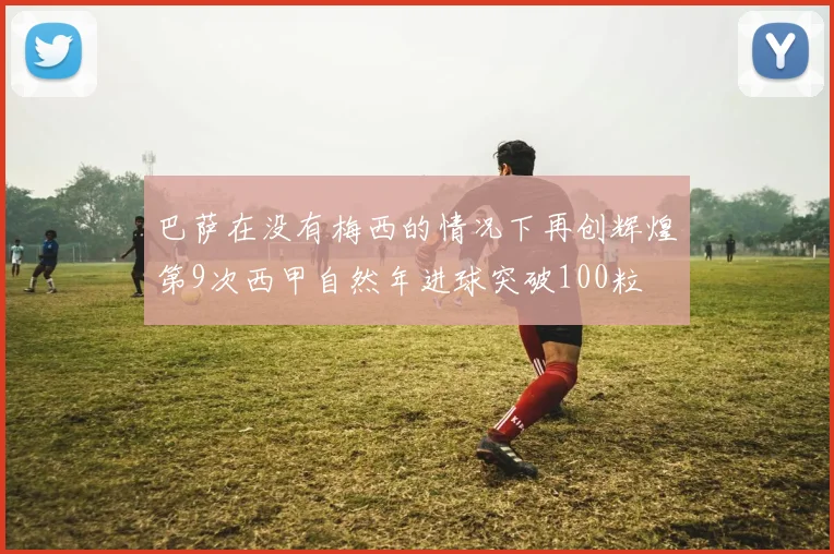 巴萨在没有梅西的情况下再创辉煌第9次西甲自然年进球突破100粒