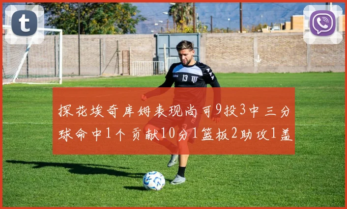 探花埃奇库姆表现尚可9投3中三分球命中1个贡献10分1篮板2助攻1盖帽
