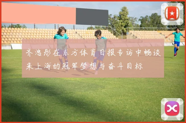 齐浩彤在东方体育日报专访中畅谈来上海的冠军梦想与奋斗目标