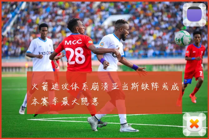 火箭进攻体系崩溃亚当斯缺阵或成本赛季最大隐患