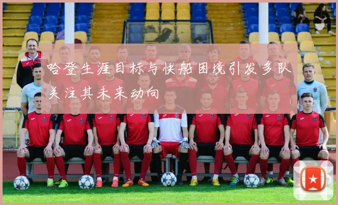 哈登生涯目标与快船困境引发多队关注其未来动向