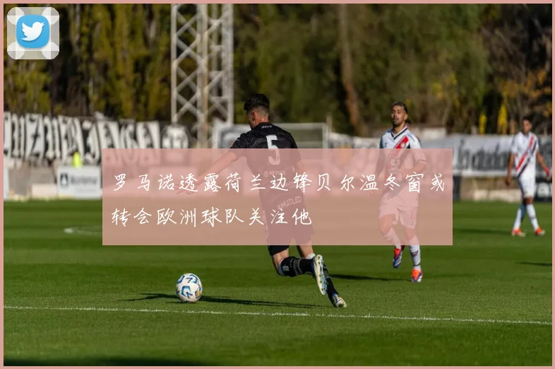 罗马诺透露荷兰边锋贝尔温冬窗或转会欧洲球队关注他