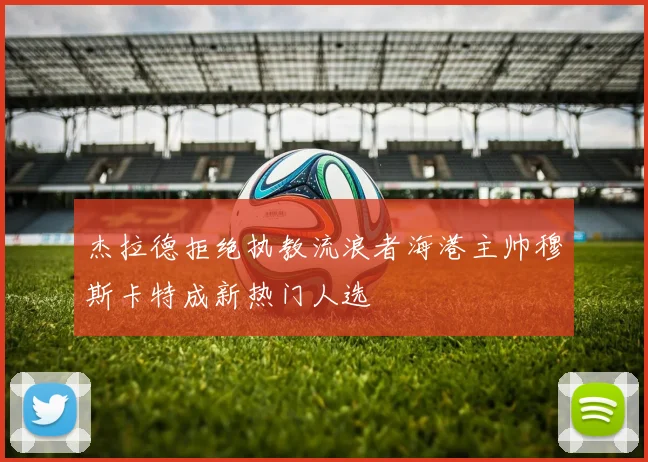 杰拉德拒绝执教流浪者海港主帅穆斯卡特成新热门人选