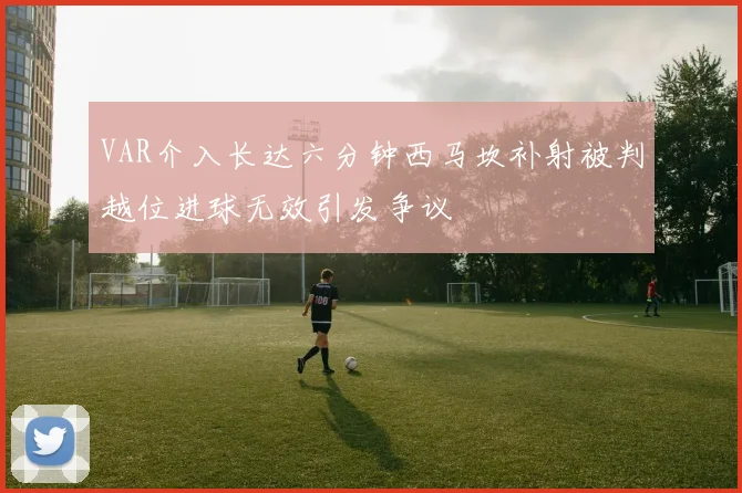 VAR介入长达六分钟西马坎补射被判越位进球无效引发争议