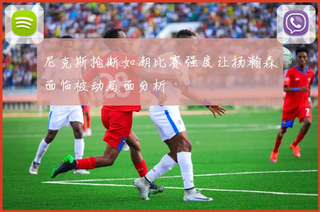 尼克斯抢断如潮比赛强度让杨瀚森面临被动局面分析