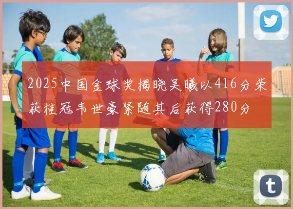 2025中国金球奖揭晓吴曦以416分荣获桂冠韦世豪紧随其后获得280分