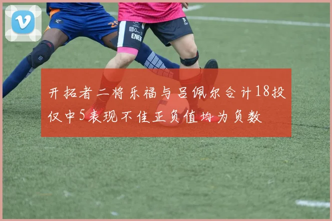 开拓者二将乐福与吕佩尔合计18投仅中5表现不佳正负值均为负数