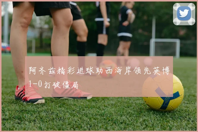 阿齐兹精彩进球助西海岸领先英博1-0打破僵局