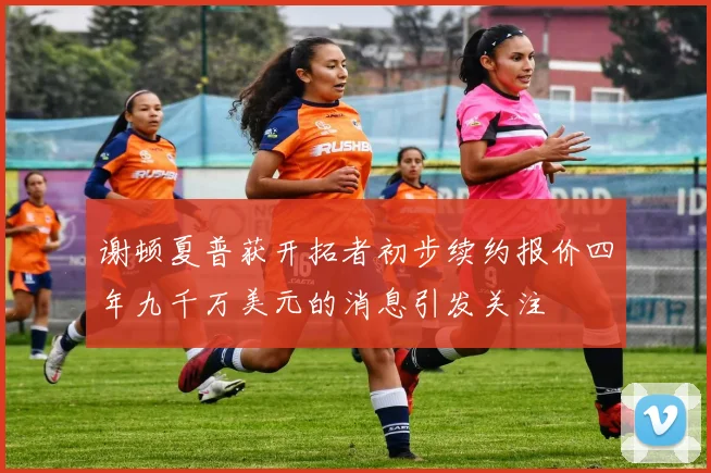 谢顿夏普获开拓者初步续约报价四年九千万美元的消息引发关注
