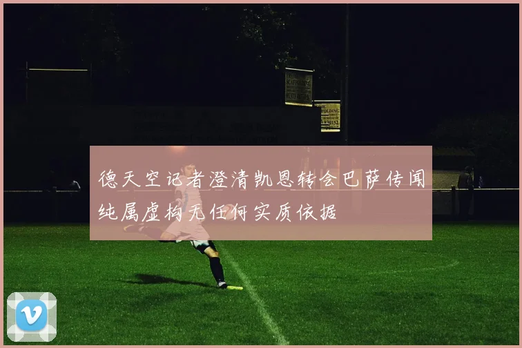 德天空记者澄清凯恩转会巴萨传闻纯属虚构无任何实质依据