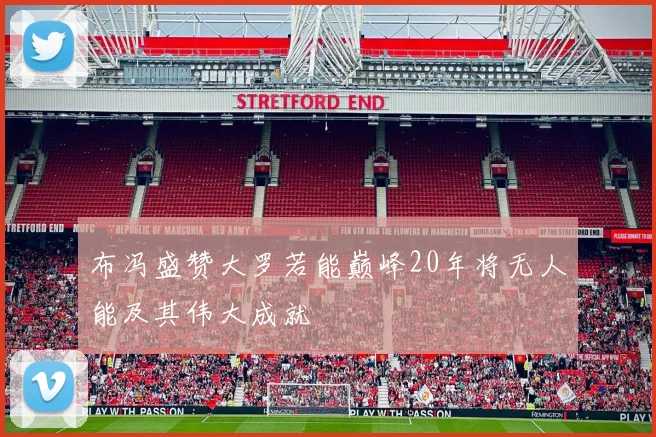 布冯盛赞大罗若能巅峰20年将无人能及其伟大成就